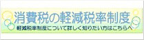 消費税の軽減税率制度　軽減税率制度について詳しく知りたい方はこちらへ